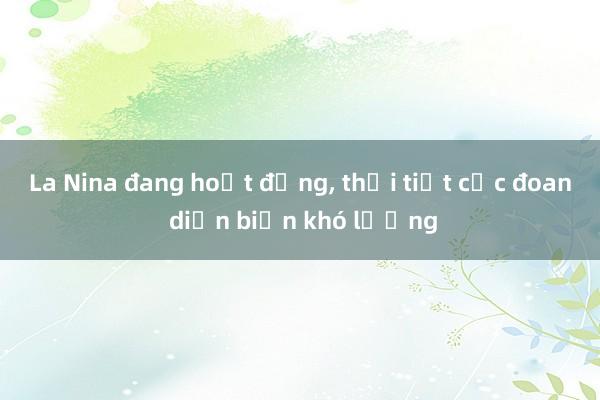 La Nina đang hoạt động， thời tiết cực đoan diễn biến khó lường