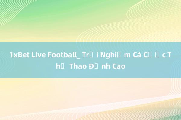 1xBet Live Football_ Trải Nghiệm Cá Cược Thể Thao Đỉnh Cao