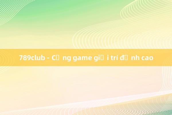 789club - Cổng game giải trí đỉnh cao