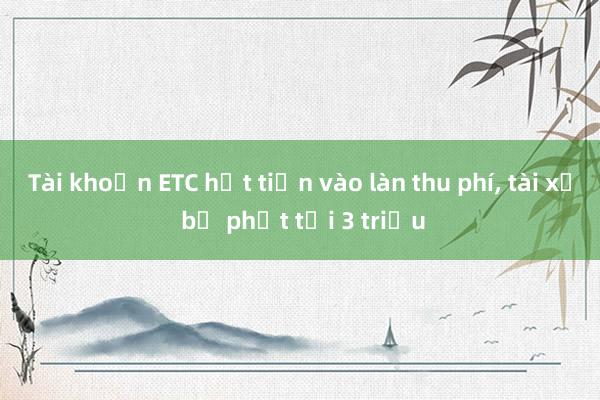 Tài khoản ETC hết tiền vào làn thu phí， tài xế bị phạt tới 3 triệu