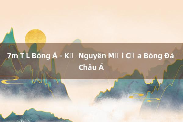 7m T L Bóng Á - Kỷ Nguyên Mới Của Bóng Đá Châu Á