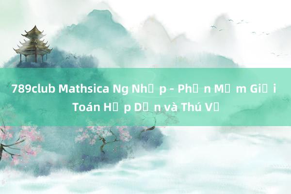 789club Mathsica Ng Nhập - Phần Mềm Giải Toán Hấp Dẫn và Thú Vị