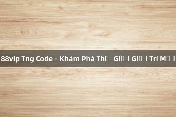 88vip Tng Code - Khám Phá Thế Giới Giải Trí Mới