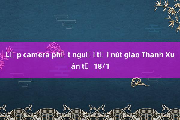 Lắp camera phạt nguội tại nút giao Thanh Xuân từ 18/1