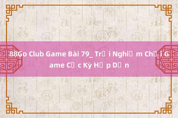 88Go Club Game Bài 79_ Trải Nghiệm Chơi Game Cực Kỳ Hấp Dẫn