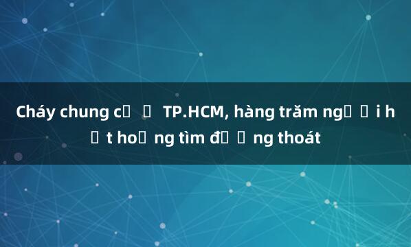 Cháy chung cư ở TP.HCM， hàng trăm người hốt hoảng tìm đường thoát