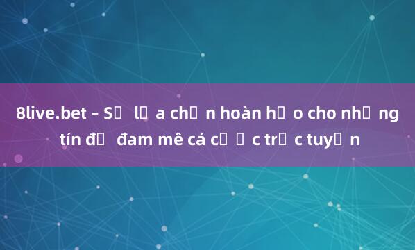 8live.bet – Sự lựa chọn hoàn hảo cho những tín đồ đam mê cá cược trực tuyến