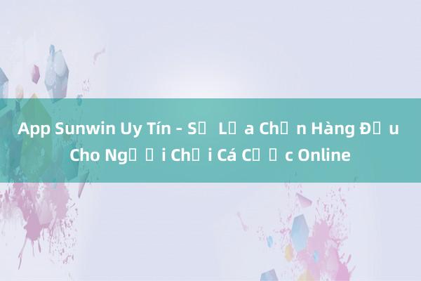 App Sunwin Uy Tín - Sự Lựa Chọn Hàng Đầu Cho Người Chơi Cá Cược Online