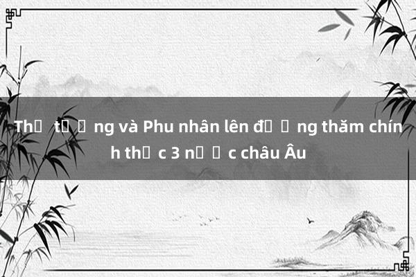 Thủ tướng và Phu nhân lên đường thăm chính thức 3 nước châu Âu