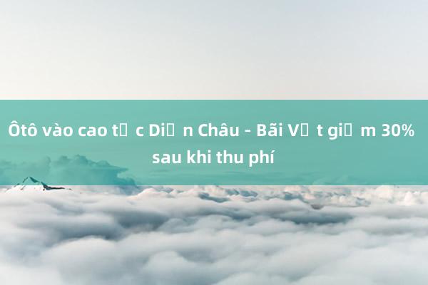 Ôtô vào cao tốc Diễn Châu - Bãi Vọt giảm 30% sau khi thu phí