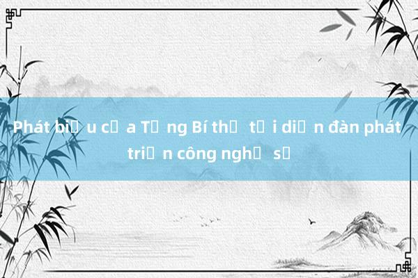 Phát biểu của Tổng Bí thư tại diễn đàn phát triển công nghệ số