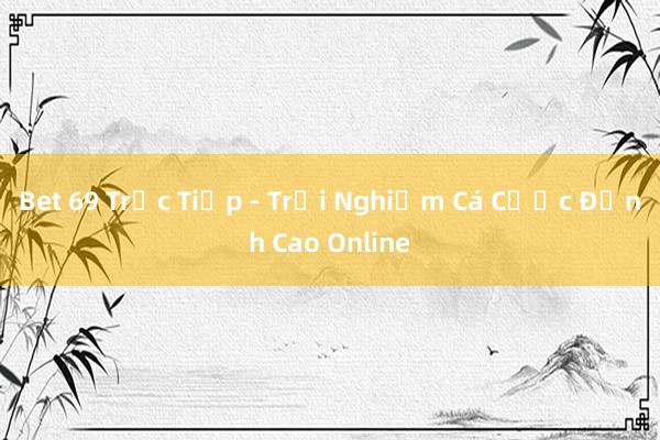 Bet 69 Trực Tiếp - Trải Nghiệm Cá Cược Đỉnh Cao Online