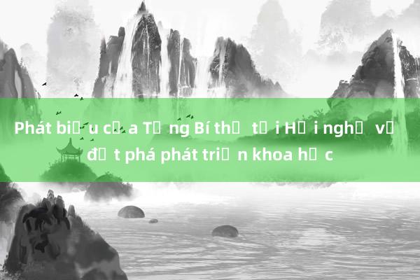 Phát biểu của Tổng Bí thư tại Hội nghị về đột phá phát triển khoa học