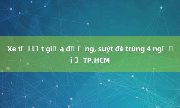 Xe tải lật giữa đường， suýt đè trúng 4 người ở TP.HCM