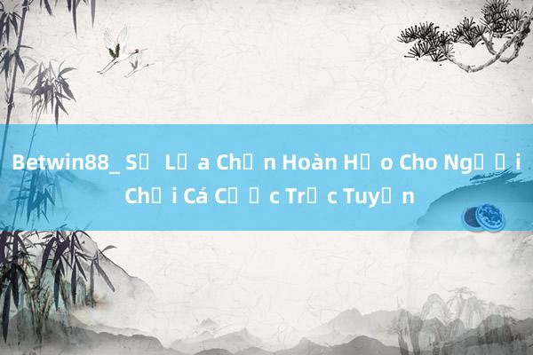 Betwin88_ Sự Lựa Chọn Hoàn Hảo Cho Người Chơi Cá Cược Trực Tuyến