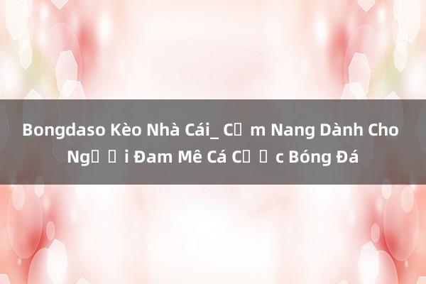 Bongdaso Kèo Nhà Cái_ Cẩm Nang Dành Cho Người Đam Mê Cá Cược Bóng Đá