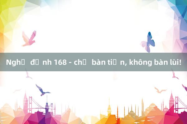 Nghị định 168 - chỉ bàn tiến， không bàn lùi!