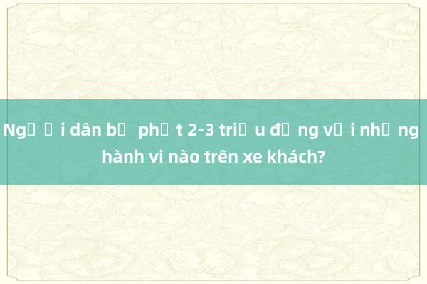 Người dân bị phạt 2-3 triệu đồng với những hành vi nào trên xe khách?