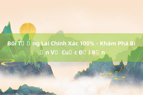 Bói Tương Lai Chính Xác 100% - Khám Phá Bí Ẩn Về Cuộc Đời Bạn