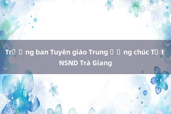 Trưởng ban Tuyên giáo Trung ương chúc Tết NSND Trà Giang