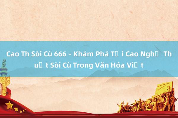 Cao Th Sòi Cù 666 - Khám Phá Tối Cao Nghệ Thuật Sòi Cù Trong Văn Hóa Việt