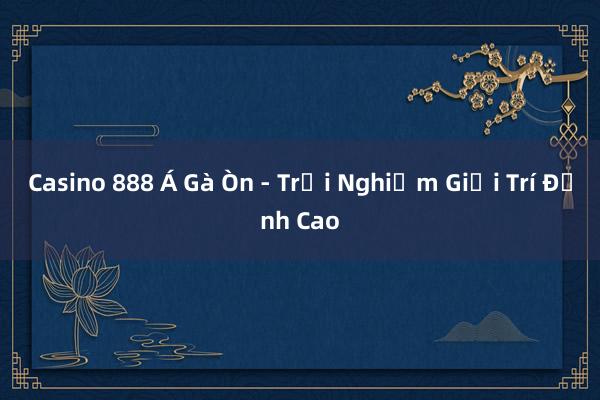 Casino 888 Á Gà Òn - Trải Nghiệm Giải Trí Đỉnh Cao