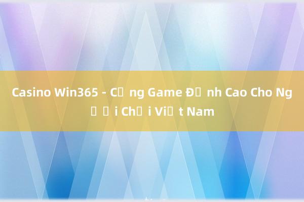 Casino Win365 - Cổng Game Đỉnh Cao Cho Người Chơi Việt Nam