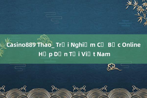 Casino889 Thao_ Trải Nghiệm Cờ Bạc Online Hấp Dẫn Tại Việt Nam