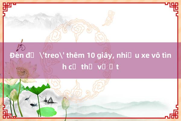 Đèn đỏ 'treo' thêm 10 giây， nhiều xe vô tình cứ thế vượt