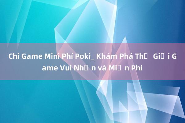 Chi Game Mini Phí Poki_ Khám Phá Thế Giới Game Vui Nhộn và Miễn Phí