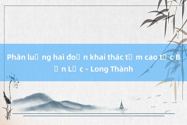 Phân luồng hai đoạn khai thác tạm cao tốc Bến Lức - Long Thành