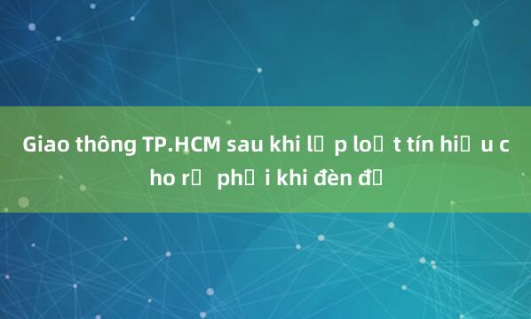 Giao thông TP.HCM sau khi lắp loạt tín hiệu cho rẽ phải khi đèn đỏ