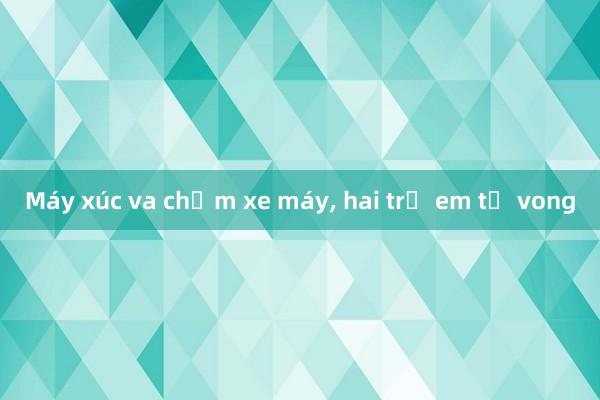 Máy xúc va chạm xe máy， hai trẻ em tử vong