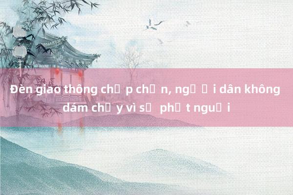 Đèn giao thông chập chờn, người dân không dám chạy vì sợ phạt nguội