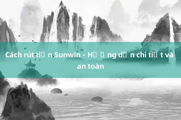 Cách rút tiền Sunwin - Hướng dẫn chi tiết và an toàn