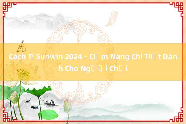 Cách Ti Sunwin 2024 - Cẩm Nang Chi Tiết Dành Cho Người Chơi