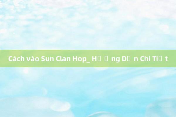 Cách vào Sun Clan Hop_ Hướng Dẫn Chi Tiết