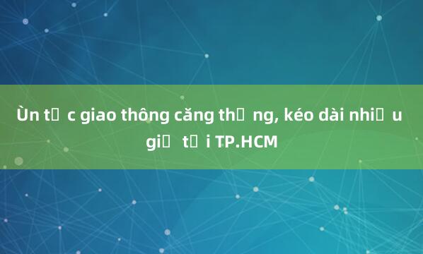 Ùn tắc giao thông căng thẳng, kéo dài nhiều giờ tại TP.HCM