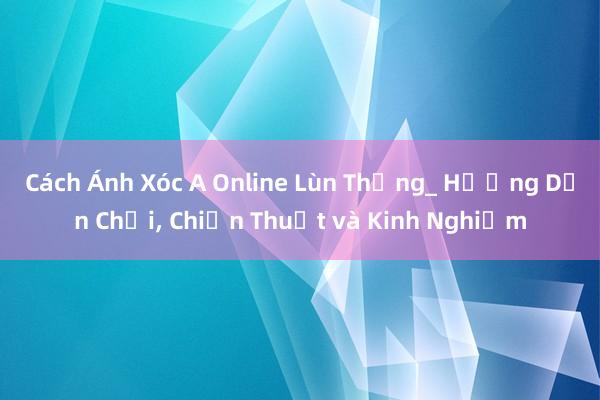 Cách Ánh Xóc A Online Lùn Thắng_ Hướng Dẫn Chơi, Chiến Thuật và Kinh Nghiệm