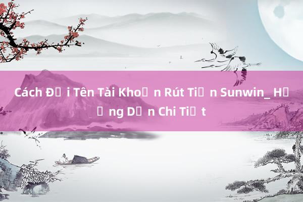 Cách Đổi Tên Tài Khoản Rút Tiền Sunwin_ Hướng Dẫn Chi Tiết