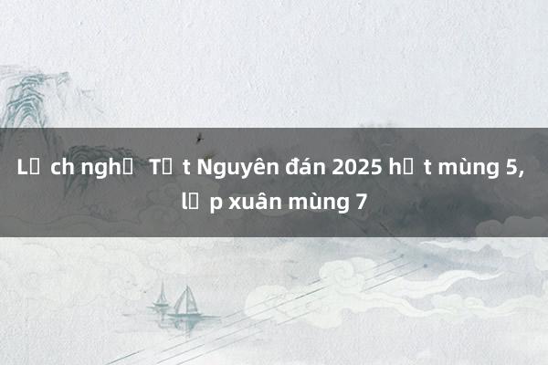 Lịch nghỉ Tết Nguyên đán 2025 hết mùng 5, lập xuân mùng 7