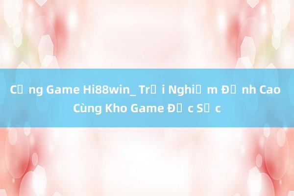 Cổng Game Hi88win_ Trải Nghiệm Đỉnh Cao Cùng Kho Game Đặc Sắc