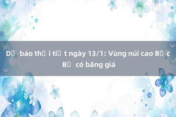 Dự báo thời tiết ngày 13/1: Vùng núi cao Bắc Bộ có băng giá