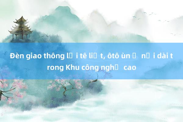 Đèn giao thông lại tê liệt, ôtô ùn ứ nối dài trong Khu công nghệ cao