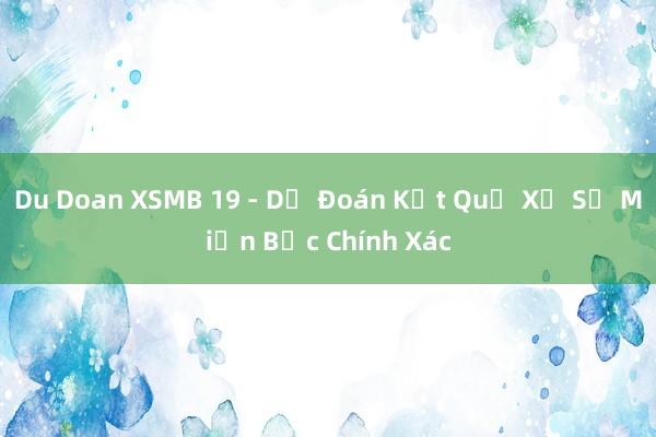 Du Doan XSMB 19 - Dự Đoán Kết Quả Xổ Số Miền Bắc Chính Xác