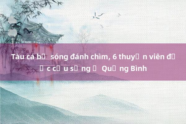 Tàu cá bị sóng đánh chìm, 6 thuyền viên được cứu sống ở Quảng Bình