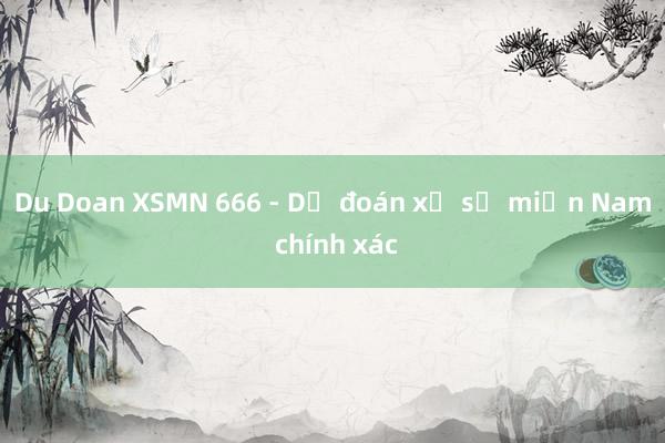 Du Doan XSMN 666 - Dự đoán xổ số miền Nam chính xác