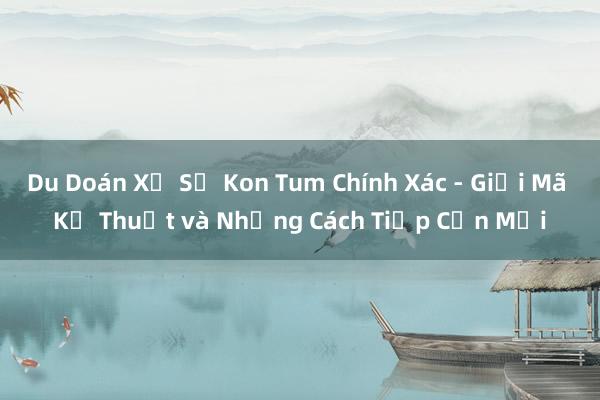 Du Doán Xổ Số Kon Tum Chính Xác - Giải Mã Kỹ Thuật và Những Cách Tiếp Cận Mới