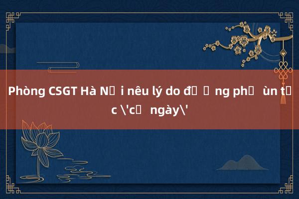 Phòng CSGT Hà Nội nêu lý do đường phố ùn tắc 'cả ngày'