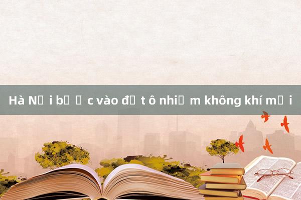 Hà Nội bước vào đợt ô nhiễm không khí mới